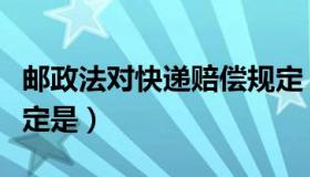 邮政法对快递赔偿规定（邮政法对快递赔偿规定是）