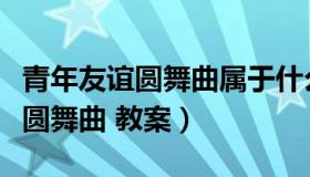 青年友谊圆舞曲属于什么演唱形式（青年友谊圆舞曲 教案）
