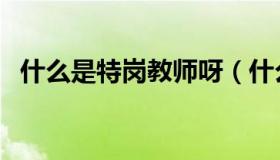 什么是特岗教师呀（什么是特岗教师招聘）