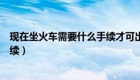 现在坐火车需要什么手续才可出行（现在坐火车需要什么手续）