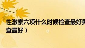 性激素六项什么时候检查最好男性（性激素六项什么时候检查最好）