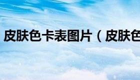 皮肤色卡表图片（皮肤色卡对照表是怎样的）