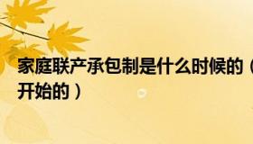 家庭联产承包制是什么时候的（家庭联产承包制是什么时候开始的）
