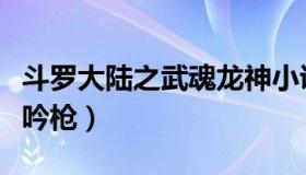 斗罗大陆之武魂龙神小说（斗罗大陆之武魂龙吟枪）