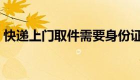快递上门取件需要身份证吗（快递上门取件）