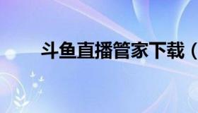 斗鱼直播管家下载（斗鱼直播管家）