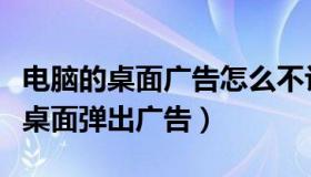 电脑的桌面广告怎么不让它弹出来（如何不让桌面弹出广告）