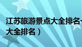 江苏旅游景点大全排名一览表（江苏旅游景点大全排名）