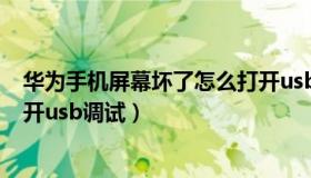 华为手机屏幕坏了怎么打开usb（华为手机屏幕坏了怎么打开usb调试）