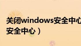 关闭windows安全中心提醒（关闭windows安全中心）