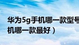 华为5g手机哪一款型号最好推荐（华为5g手机哪一款最好）
