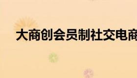 大商创会员制社交电商（大商创怎么样）