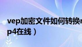 vep加密文件如何转换mp4（vep格式转换mp4在线）