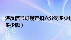 违反信号灯规定扣六分罚多少钱（违反信号灯规定扣几分罚多少钱）