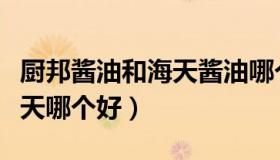 厨邦酱油和海天酱油哪个更好（厨邦酱油和海天哪个好）