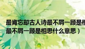最肯忘却古人诗最不屑一顾是相思啥意思（最肯忘却古人诗最不屑一顾是相思什么意思）