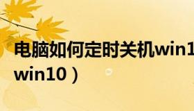 电脑如何定时关机win10（电脑如何定时关机win10）