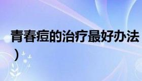 青春痘的治疗最好办法（青春痘的治疗小偏方）
