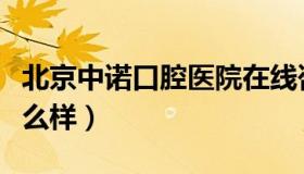 北京中诺口腔医院在线咨询（北京中诺口腔怎么样）