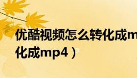 优酷视频怎么转化成mp4（优酷视频怎么转化成mp4）