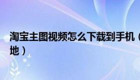 淘宝主图视频怎么下载到手机（淘宝主图视频怎么下载到本地）