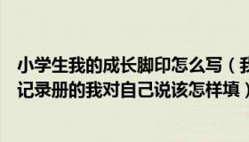 小学生我的成长脚印怎么写（我的成长脚印小学生素质发展记录册的我对自己说该怎样填）