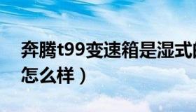 奔腾t99变速箱是湿式的吗（奔腾t99变速箱怎么样）