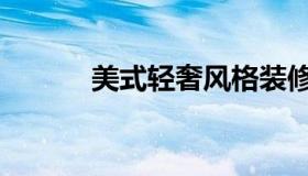 美式轻奢风格装修（美芹悲黍）