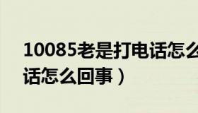 10085老是打电话怎么办（10085老是打电话怎么回事）