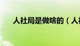 人社局是做啥的（人社局是做什么的）