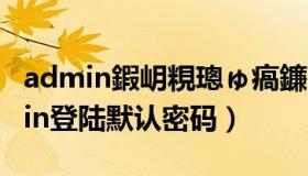 admin鍜岄粯璁ゅ瘑鐮乤dmin鐧诲綍（admin登陆默认密码）