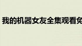 我的机器女友全集观看免费（我的机器女友）