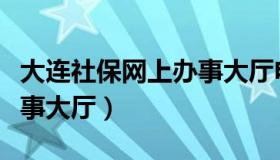 大连社保网上办事大厅电话（大连社保网上办事大厅）