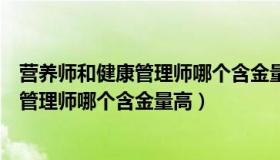 营养师和健康管理师哪个含金量高哪里报名（营养师和健康管理师哪个含金量高）