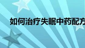 如何治疗失眠中药配方（如何治疗失眠）