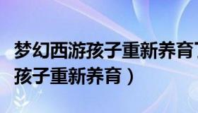 梦幻西游孩子重新养育了能还原吗（梦幻西游孩子重新养育）