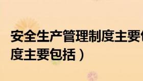 安全生产管理制度主要包含（安全生产管理制度主要包括）