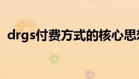 drgs付费方式的核心思想（drgs付费制度）