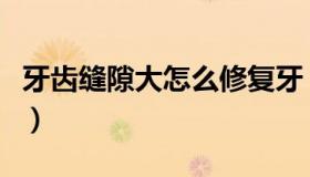 牙齿缝隙大怎么修复牙（牙齿缝隙大怎么修复）