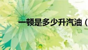 一顿是多少升汽油（一顿是多少升）