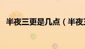 半夜三更是几点（半夜三更是几点到几点）