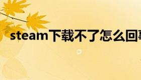steam下载不了怎么回事（steam下载不）