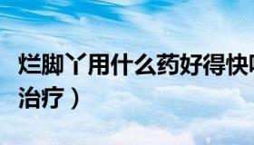 烂脚丫用什么药好得快呢（烂脚丫用什么药膏治疗）