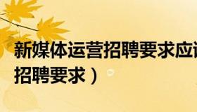 新媒体运营招聘要求应该怎么写（新媒体运营招聘要求）