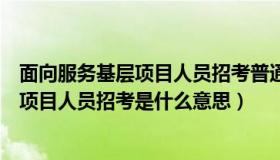 面向服务基层项目人员招考普通人可以报吗（面向服务基层项目人员招考是什么意思）