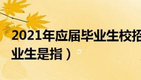 2021年应届毕业生校招时间（2021年应届毕业生是指）