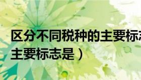 区分不同税种的主要标志是（区分不同税种的主要标志是）