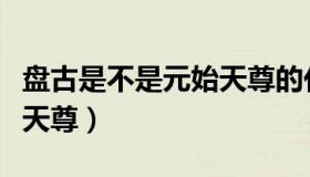 盘古是不是元始天尊的化身（盘古是不是元始天尊）