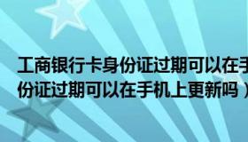 工商银行卡身份证过期可以在手机上更新吗（工商银行卡身份证过期可以在手机上更新吗）