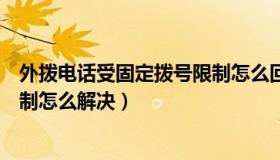 外拨电话受固定拨号限制怎么回事（外拨电话受固定拨号限制怎么解决）